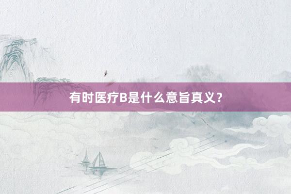 有时医疗B是什么意旨真义？