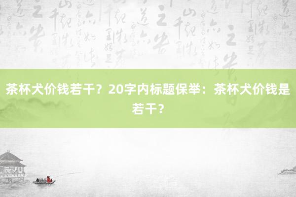 茶杯犬价钱若干？20字内标题保举：茶杯犬价钱是若干？